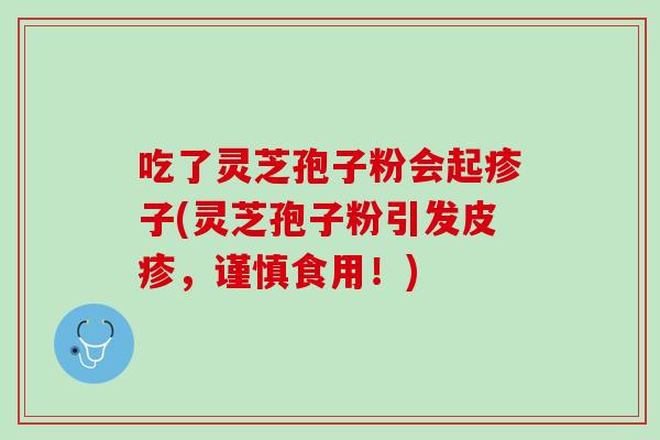 吃了灵芝孢子粉会起疹子(灵芝孢子粉引发皮疹，谨慎食用！)