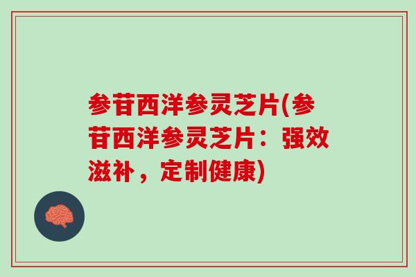 参苷西洋参灵芝片(参苷西洋参灵芝片：强效滋补，定制健康)