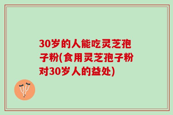 30岁的人能吃灵芝孢子粉(食用灵芝孢子粉对30岁人的益处)