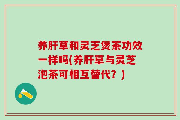 养草和灵芝煲茶功效一样吗(养草与灵芝泡茶可相互替代?) 养草和灵芝煲茶功效一样吗(养草与灵芝泡茶可相互替代?)