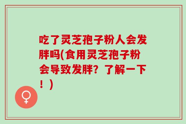 吃了灵芝孢子粉人会发胖吗(食用灵芝孢子粉会导致发胖？了解一下！)