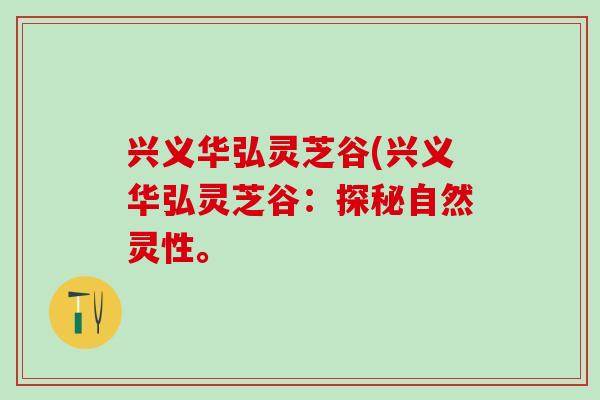 兴义华弘灵芝谷(兴义华弘灵芝谷：探秘自然灵性。