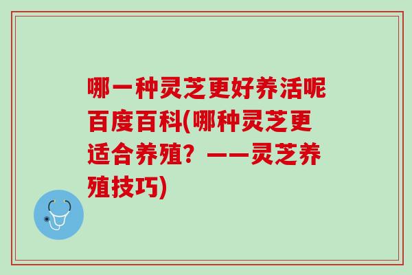 哪一种灵芝更好养活呢百度百科(哪种灵芝更适合养殖？——灵芝养殖技巧)