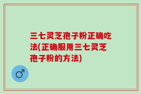 三七灵芝孢子粉正确吃法(正确服用三七灵芝孢子粉的方法)