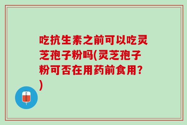 吃抗生素之前可以吃灵芝孢子粉吗(灵芝孢子粉可否在用药前食用?) 吃抗生素之前可以吃灵芝孢子粉吗(灵芝孢子粉可否在用药前食用?)
