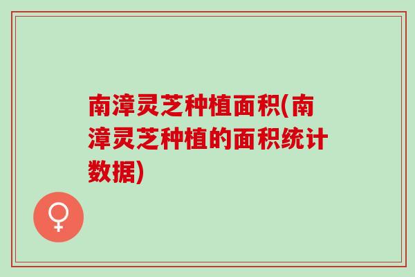 南漳灵芝种植面积(南漳灵芝种植的面积统计数据)