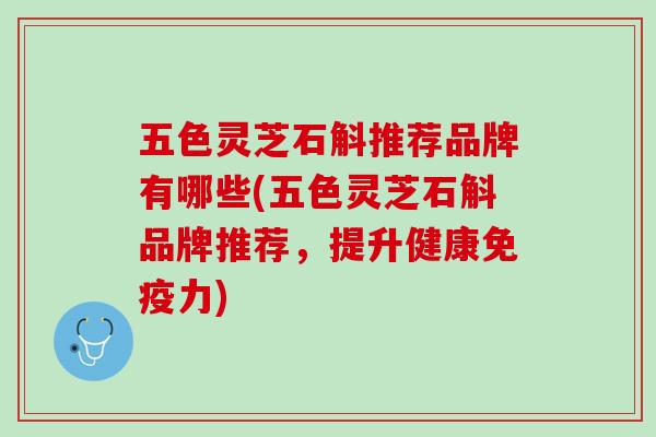 五色灵芝石斛推荐品牌有哪些(五色灵芝石斛品牌推荐，提升健康免疫力)