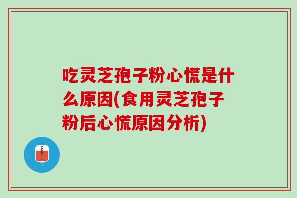 吃灵芝孢子粉心慌是什么原因(食用灵芝孢子粉后心慌原因分析)