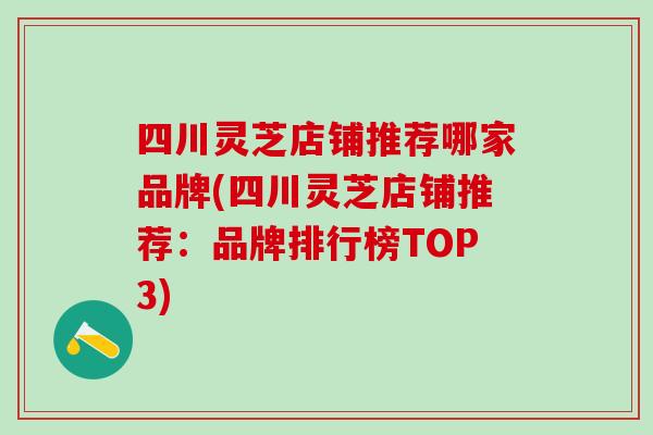 四川灵芝店铺推荐哪家品牌(四川灵芝店铺推荐:品牌排行榜TOP3) 四川灵芝店铺推荐哪家品牌(四川灵芝店铺推荐:品牌排行榜TOP3)