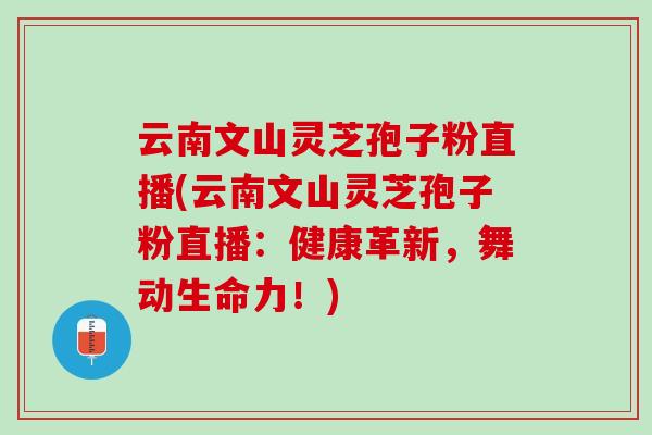 云南文山灵芝孢子粉直播(云南文山灵芝孢子粉直播：健康革新，舞动生命力！)