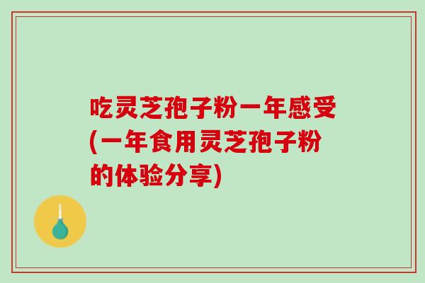 吃灵芝孢子粉一年感受(一年食用灵芝孢子粉的体验分享)