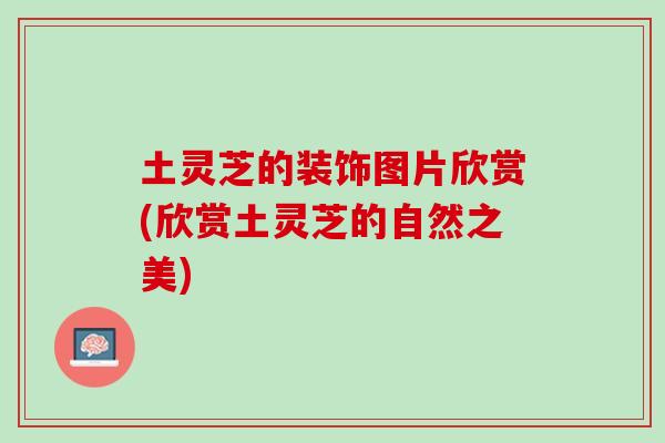 土灵芝的装饰图片欣赏(欣赏土灵芝的自然之美) 土灵芝的装饰图片欣赏(欣赏土灵芝的自然之美)