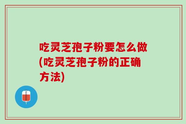 吃灵芝孢子粉要怎么做(吃灵芝孢子粉的正确方法) 吃灵芝孢子粉要怎么做(吃灵芝孢子粉的正确方法)