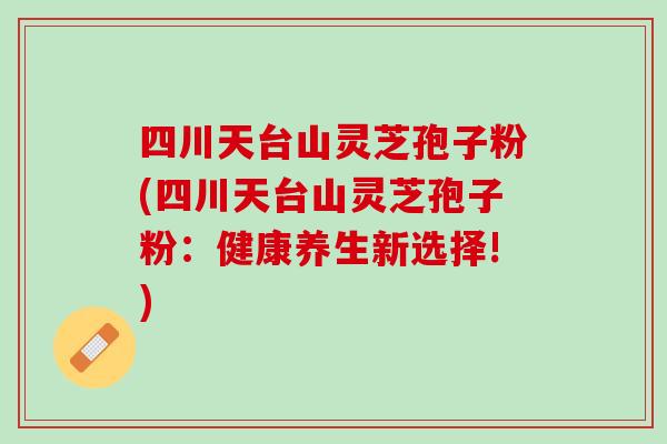 四川天台山灵芝孢子粉(四川天台山灵芝孢子粉：健康养生新选择!)