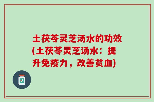 土茯苓灵芝汤水的功效(土茯苓灵芝汤水：提升免疫力，改善贫血)