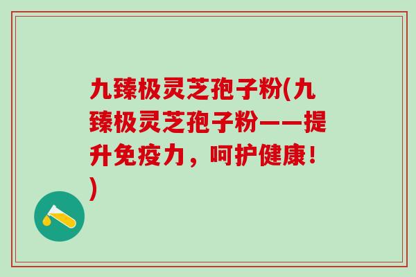九臻极灵芝孢子粉(九臻极灵芝孢子粉——提升免疫力，呵护健康！)