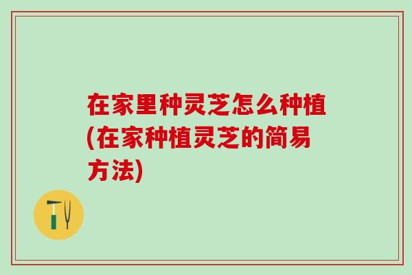 在家里种灵芝怎么种植(在家种植灵芝的简易方法) 在家里种灵芝怎么种植(在家种植灵芝的简易方法)