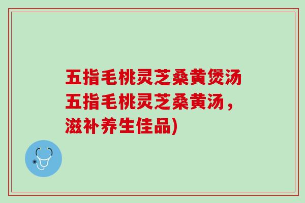 五指毛桃灵芝桑黄煲汤五指毛桃灵芝桑黄汤，滋补养生佳品)
