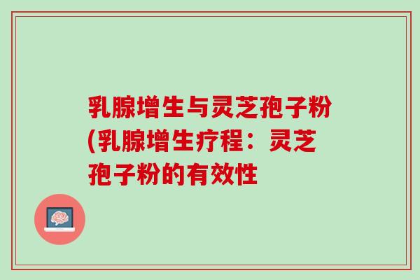 乳腺增生与灵芝孢子粉(乳腺增生疗程:灵芝孢子粉的有效性 乳腺增生与灵芝孢子粉(乳腺增生疗程:灵芝孢子粉的有效性