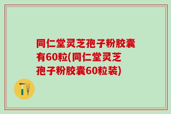 同仁堂灵芝孢子粉胶囊有60粒(同仁堂灵芝孢子粉胶囊60粒装)