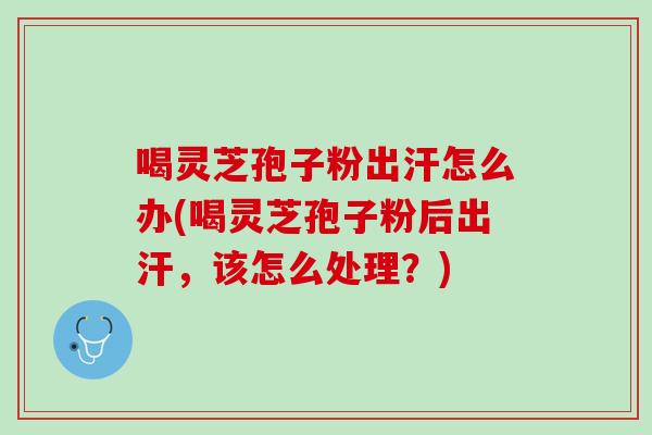 喝灵芝孢子粉出汗怎么办(喝灵芝孢子粉后出汗，该怎么处理？)