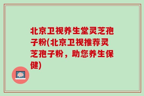 北京卫视养生堂灵芝孢子粉(北京卫视推荐灵芝孢子粉,助您养生保健) 北京卫视养生堂灵芝孢子粉(北京卫视推荐灵芝孢子粉,助您养生保健)