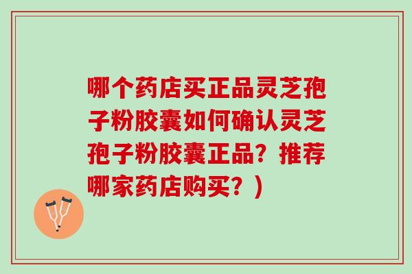 哪个药店买正品灵芝孢子粉胶囊如何确认灵芝孢子粉胶囊正品？推荐哪家药店购买？)