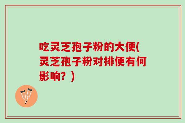 吃灵芝孢子粉的大便(灵芝孢子粉对排便有何影响？)