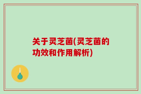 关于灵芝菌(灵芝菌的功效和作用解析) 关于灵芝菌(灵芝菌的功效和作用解析)
