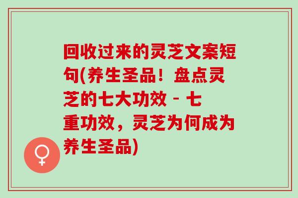 回收过来的灵芝文案短句(养生圣品！盘点灵芝的七大功效 - 七重功效，灵芝为何成为养生圣品)