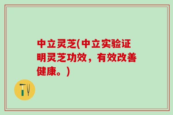 中立灵芝(中立实验证明灵芝功效，有效改善健康。)
