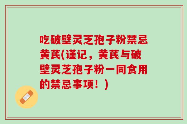 吃破壁灵芝孢子粉禁忌黄芪(谨记，黄芪与破壁灵芝孢子粉一同食用的禁忌事项！)
