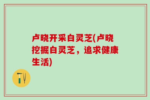 卢晓开采白灵芝(卢晓挖掘白灵芝，追求健康生活)