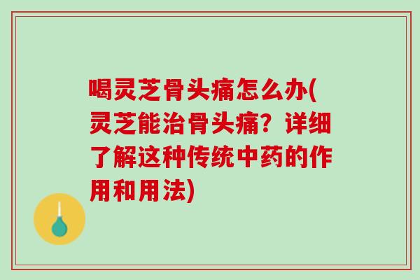 喝灵芝骨头痛怎么办(灵芝能骨头痛？详细了解这种传统的作用和用法)