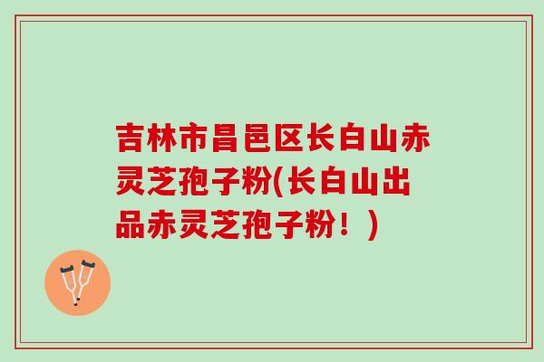 吉林市昌邑区长白山赤灵芝孢子粉(长白山出品赤灵芝孢子粉！)