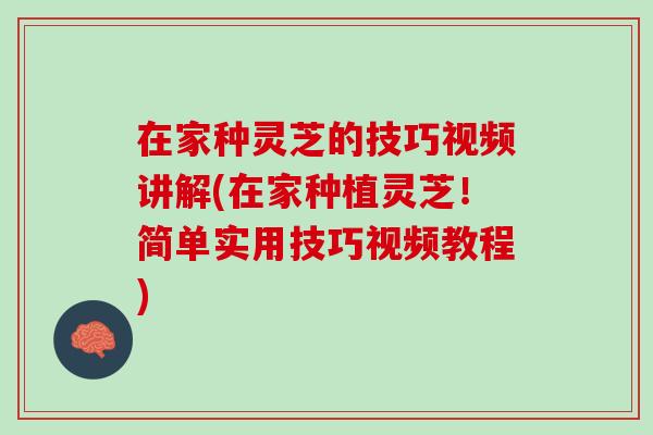 在家种灵芝的技巧视频讲解(在家种植灵芝！简单实用技巧视频教程)
