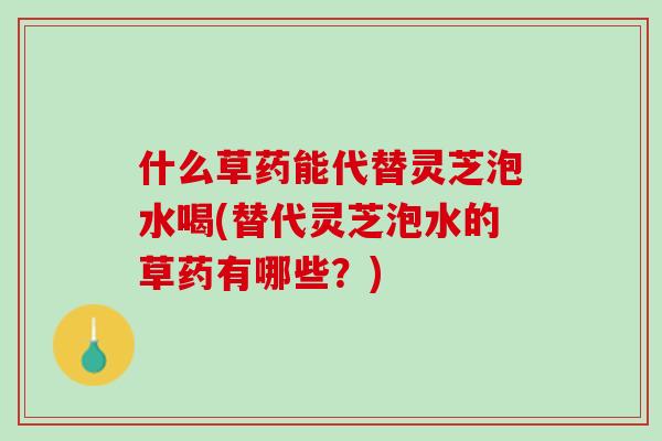 什么草药能代替灵芝泡水喝(替代灵芝泡水的草药有哪些?) 什么草药能代替灵芝泡水喝(替代灵芝泡水的草药有哪些?)