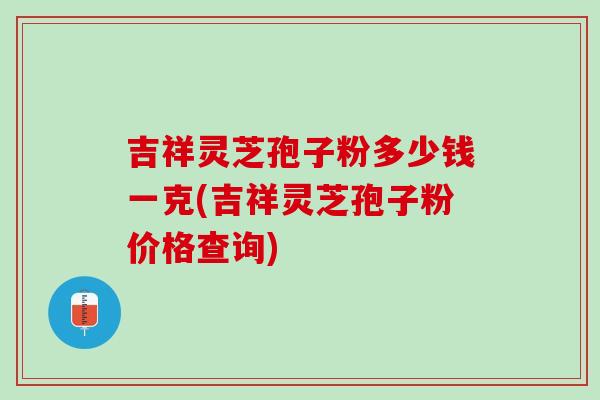 吉祥灵芝孢子粉多少钱一克(吉祥灵芝孢子粉价格查询)