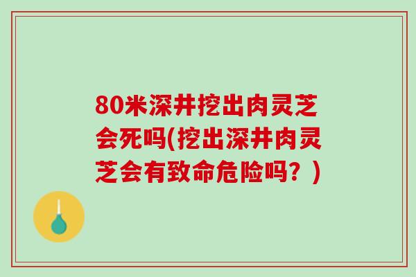 80米深井挖出肉灵芝会死吗(挖出深井肉灵芝会有致命危险吗？)