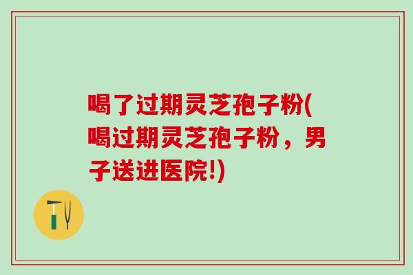 喝了过期灵芝孢子粉(喝过期灵芝孢子粉，男子送进医院!)
