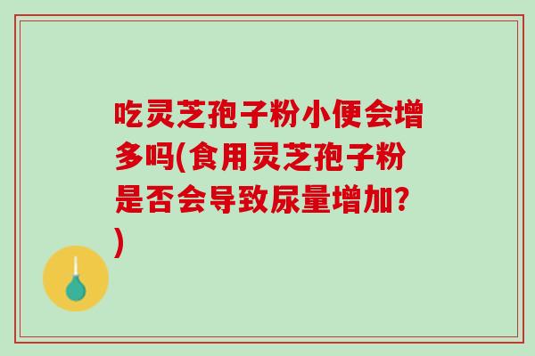 吃灵芝孢子粉小便会增多吗(食用灵芝孢子粉是否会导致尿量增加？)