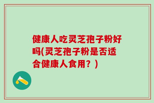 健康人吃灵芝孢子粉好吗(灵芝孢子粉是否适合健康人食用？)