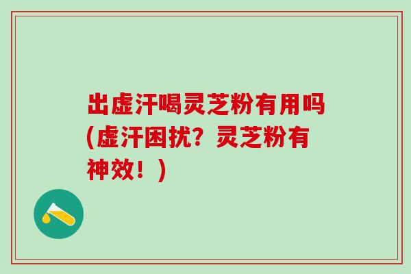 出虚汗喝灵芝粉有用吗(虚汗困扰?灵芝粉有神效!) 出虚汗喝灵芝粉有用吗(虚汗困扰?灵芝粉有神效!)