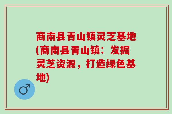 商南县青山镇灵芝基地(商南县青山镇：发掘灵芝资源，打造绿色基地)