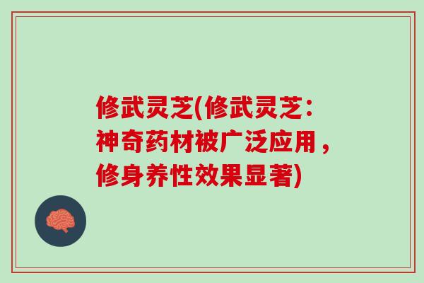 修武灵芝(修武灵芝：神奇药材被广泛应用，修身养性效果显著)