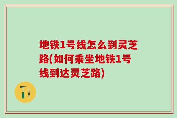 地铁1号线怎么到灵芝路(如何乘坐地铁1号线到达灵芝路)