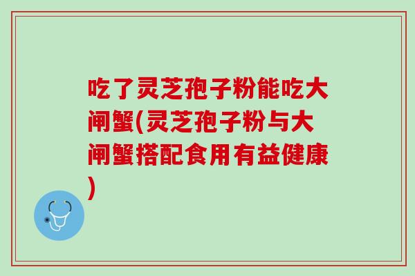 吃了灵芝孢子粉能吃大闸蟹(灵芝孢子粉与大闸蟹搭配食用有益健康)