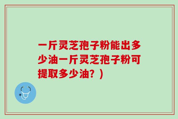 一斤灵芝孢子粉能出多少油一斤灵芝孢子粉可提取多少油？)