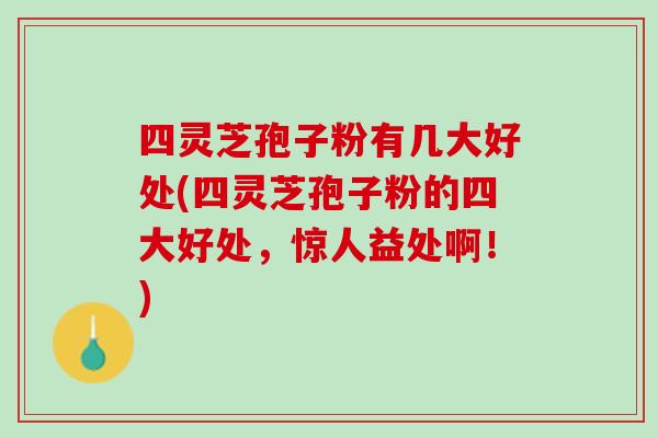 四灵芝孢子粉有几大好处(四灵芝孢子粉的四大好处，惊人益处啊！)