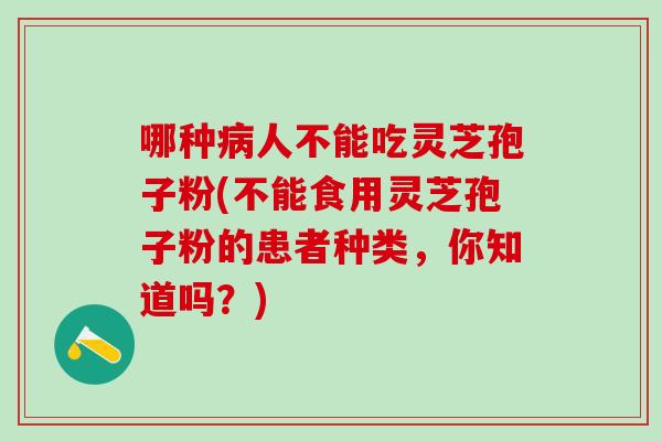 哪种病人不能吃灵芝孢子粉(不能食用灵芝孢子粉的患者种类，你知道吗？)